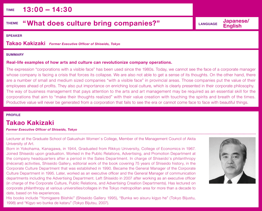 Time: 13:00 – Theme: “What does culture bring companies?”  Real-life examples of how arts and culture can revolutionize company operations.  Speaker: Takao Kakizaki (Former Executive Officer of Shiseido, Tokyo)