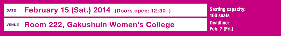 February 15 (sat), 2014　Doors open: 12:30 – Venue: Room 222, Gakushuin Women’s College　Language: English / Japanese